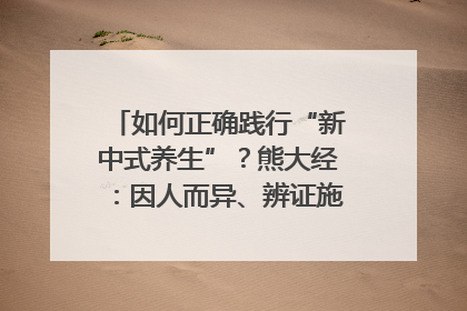 如何正确践行“新中式养生”？熊大经：因人而异、辨证施治｜名人大讲堂