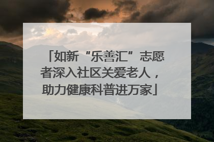 如新“乐善汇”志愿者深入社区关爱老人，助力健康科普进万家
