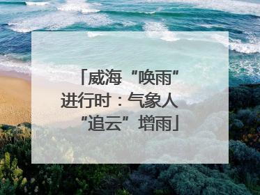 威海“唤雨”进行时：气象人“追云”增雨