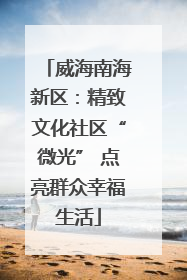 威海南海新区：精致文化社区“微光” 点亮群众幸福生活