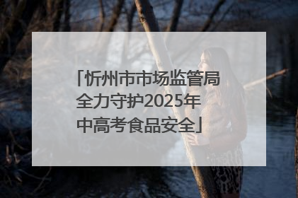 忻州市市场监管局全力守护2025年中高考食品安全