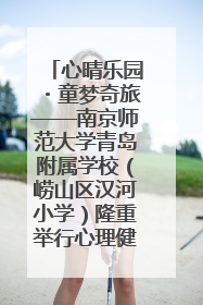 心晴乐园・童梦奇旅——南京师范大学青岛附属学校（崂山区汉河小学）隆重举行心理健康月暨快乐六一游园会
