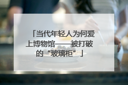 当代年轻人为何爱上博物馆——被打破的“玻璃柜”