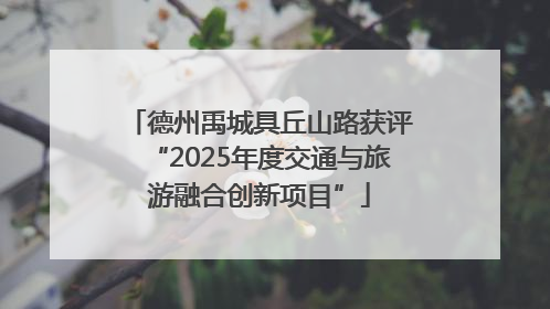德州禹城具丘山路获评“2025年度交通与旅游融合创新项目”