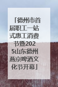 德州市首届职工一站式惠工消费节暨2025山东德州燕京啤酒文化节开幕