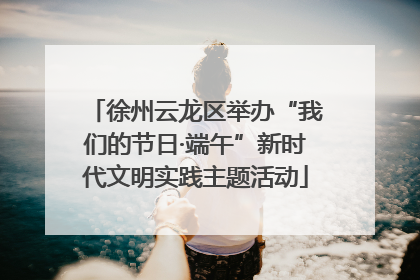徐州云龙区举办“我们的节日·端午”新时代文明实践主题活动