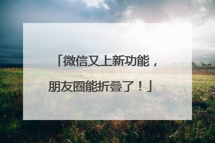 微信又上新功能，朋友圈能折叠了！
