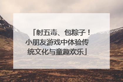 射五毒、包粽子！小朋友游戏中体验传统文化与童趣欢乐