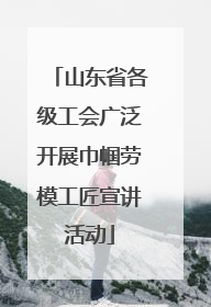 山东省各级工会广泛开展巾帼劳模工匠宣讲活动