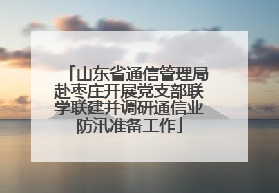 山东省通信管理局赴枣庄开展党支部联学联建并调研通信业防汛准备工作