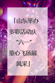 山东举办多彩活动庆“六一” 童心飞扬展风采