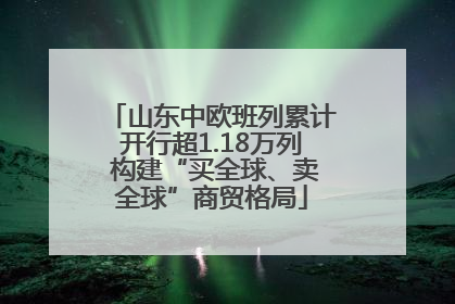 山东中欧班列累计开行超1.18万列 构建“买全球、卖全球”商贸格局