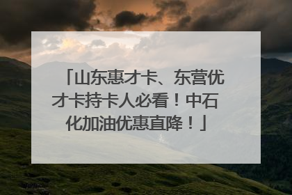 山东惠才卡、东营优才卡持卡人必看！中石化加油优惠直降！