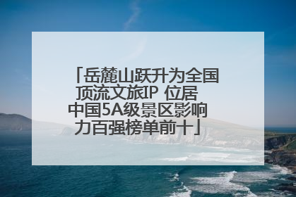 岳麓山跃升为全国顶流文旅IP 位居中国5A级景区影响力百强榜单前十