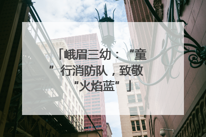 峨眉三幼：“童”行消防队，致敬“火焰蓝”