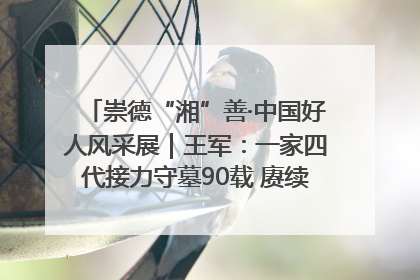 崇德“湘”善·中国好人风采展｜王军：一家四代接力守墓90载 赓续红色血脉践初心