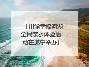 川渝幸福河湖全民亲水体验活动在遂宁举办
