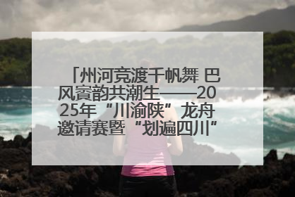 州河竞渡千帆舞 巴风賨韵共潮生——2025年“川渝陕”龙舟邀请赛暨“划遍四川”达川站圆满收官