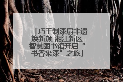 巧手制漆扇非遗焕新颜 湘江新区智慧图书馆开启“书香染漆”之旅