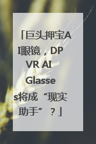 巨头押宝AI眼镜，DPVR AI Glasses将成“现实助手”？