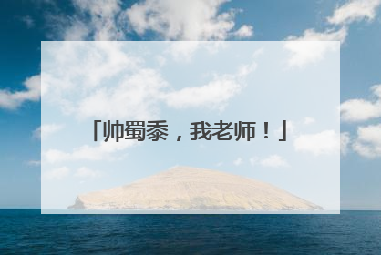 帅蜀黍，我老师！