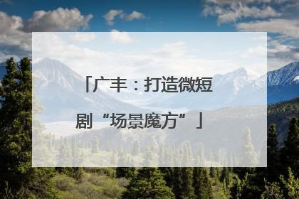广丰：打造微短剧“场景魔方”