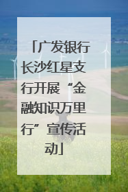 广发银行长沙红星支行开展“金融知识万里行”宣传活动