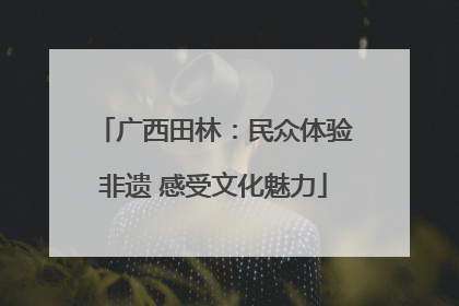 广西田林：民众体验非遗 感受文化魅力