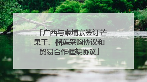 广西与柬埔寨签订芒果干、榴莲采购协议和贸易合作框架协议