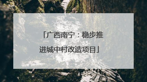 广西南宁：稳步推进城中村改造项目