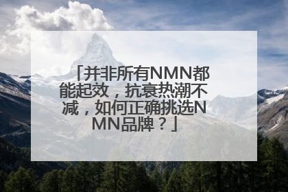 并非所有NMN都能起效，抗衰热潮不减，如何正确挑选NMN品牌？