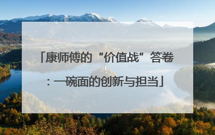 康师傅的“价值战”答卷：一碗面的创新与担当