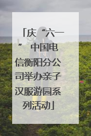 庆“六一” 中国电信衡阳分公司举办亲子汉服游园系列活动