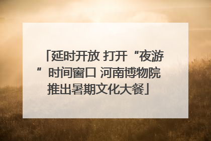 延时开放 打开“夜游”时间窗口 河南博物院推出暑期文化大餐