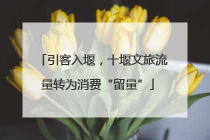 引客入堰，十堰文旅流量转为消费“留量”
