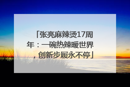 张亮麻辣烫17周年：一碗热辣暖世界，创新步履永不停