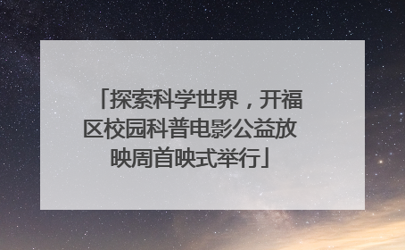 探索科学世界，开福区校园科普电影公益放映周首映式举行