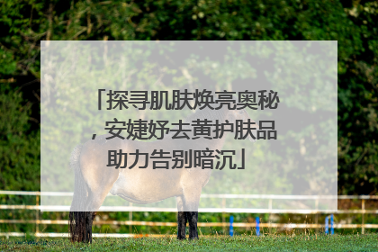 探寻肌肤焕亮奥秘，安婕妤去黄护肤品助力告别暗沉