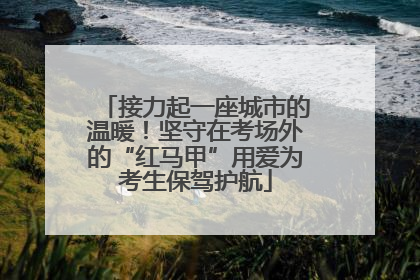 接力起一座城市的温暖！坚守在考场外的“红马甲”用爱为考生保驾护航