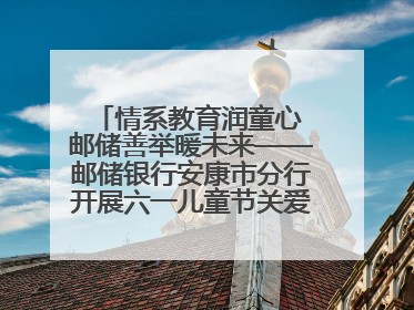 情系教育润童心 邮储善举暖未来——邮储银行安康市分行开展六一儿童节关爱慰问活动