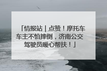 情报站｜点赞！摩托车车主不慎摔倒，济南公交驾驶员暖心帮扶！