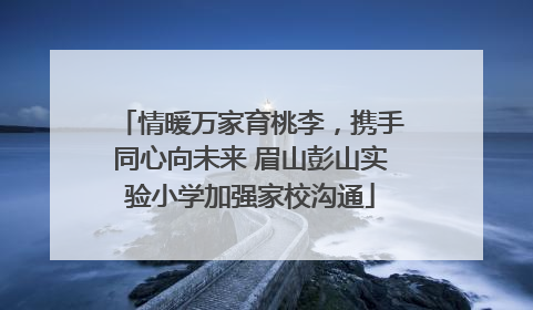 情暖万家育桃李，携手同心向未来 眉山彭山实验小学加强家校沟通