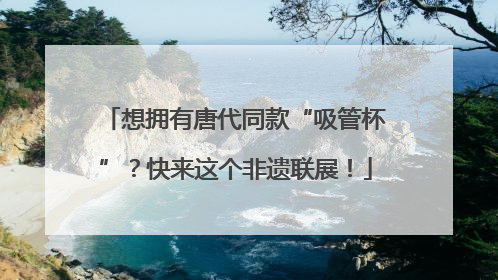 想拥有唐代同款“吸管杯”？快来这个非遗联展！