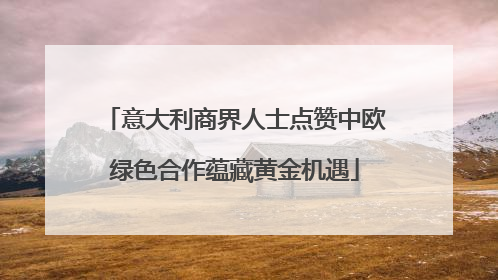 意大利商界人士点赞中欧绿色合作蕴藏黄金机遇