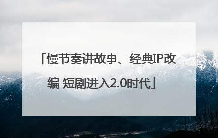 慢节奏讲故事、经典IP改编 短剧进入2.0时代