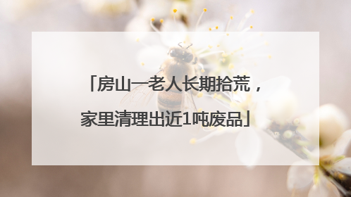 房山一老人长期拾荒，家里清理出近1吨废品