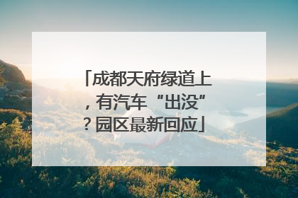 成都天府绿道上，有汽车“出没”？园区最新回应