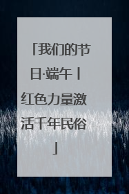 我们的节日·端午丨红色力量激活千年民俗