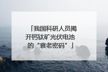 我国科研人员揭开钙钛矿光伏电池的“衰老密码”