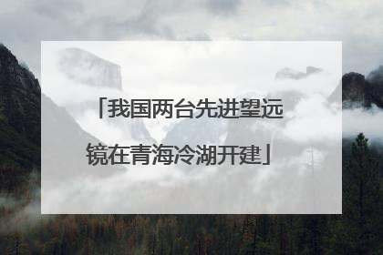 我国两台先进望远镜在青海冷湖开建